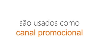 são usados como
canal promocional
 