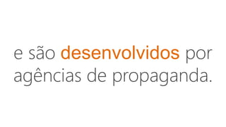 e são desenvolvidos por
agências de propaganda.
 