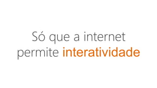 Só que a internet
permite interatividade
 