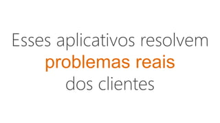 Esses aplicativos resolvem
problemas reais
dos clientes
 