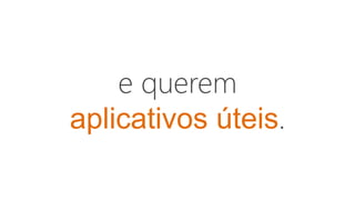e querem
aplicativos úteis.
 
