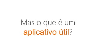 Mas o que é um
aplicativo útil?
 