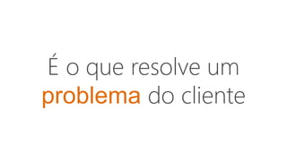 É o que resolve um
problema do cliente
 