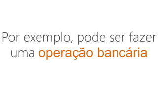Por exemplo, pode ser fazer
uma operação bancária
 
