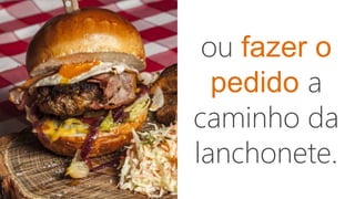 ou fazer o
pedido a
caminho da
lanchonete.
 