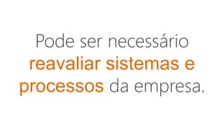 Pode ser necessário
reavaliar sistemas e
processos da empresa.
 
