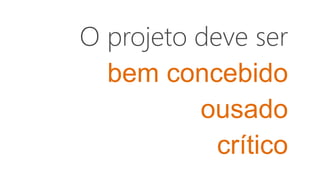 O projeto deve ser
bem concebido
ousado
crítico
 