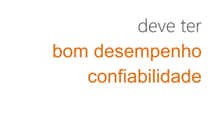 deve ter
bom desempenho
confiabilidade
 