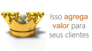 Isso agrega
valor para
seus clientes
 
