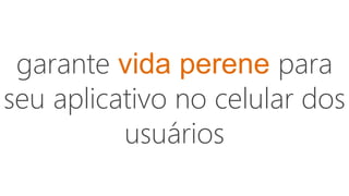 garante vida perene para
seu aplicativo no celular dos
usuários
 