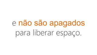 e não são apagados
para liberar espaço.
 