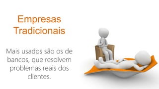 Empresas
Tradicionais
Mais usados são os de
bancos, que resolvem
problemas reais dos
clientes.
 