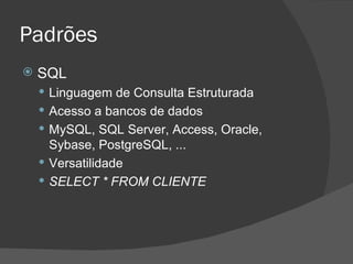 Padrões SQL Linguagem de Consulta Estruturada Acesso a bancos de dados MySQL, SQL Server, Access, Oracle, Sybase, PostgreSQL, ... Versatilidade SELECT * FROM CLIENTE 