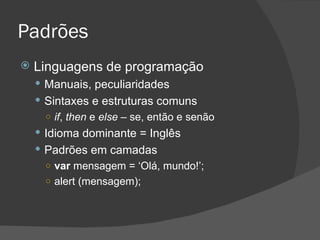 Padrões Linguagens de programação Manuais, peculiaridades Sintaxes e estruturas comuns if ,  then  e  else  – se, então e senão Idioma dominante = Inglês Padrões em camadas var  mensagem = ‘Olá, mundo!’; alert (mensagem); 