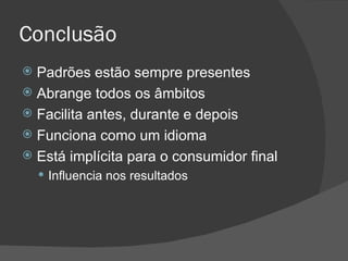 Conclusão Padrões estão sempre presentes Abrange todos os âmbitos Facilita antes, durante e depois Funciona como um idioma Está implícita para o consumidor final Influencia nos resultados 