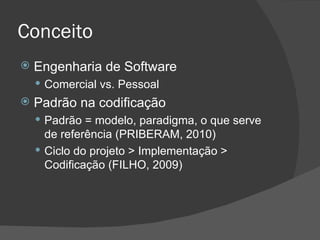 Conceito Engenharia de Software Comercial vs. Pessoal Padrão na codificação Padrão = modelo, paradigma, o que serve de referência (PRIBERAM, 2010) Ciclo do projeto > Implementação > Codificação (FILHO, 2009) 