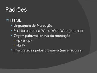 Padrões HTML Linguagem de Marcação Padrão usado na World Wide Web (Internet) Tags  = palavras-chave de marcação <p> e </p> <br /> Interpretadas pelos browsers (navegadores) 