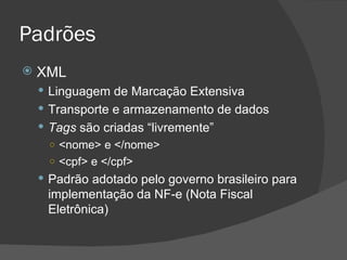 Padrões XML Linguagem de Marcação Extensiva Transporte e armazenamento de dados Tags  são criadas “livremente” <nome> e </nome> <cpf> e </cpf> Padrão adotado pelo governo brasileiro para implementação da NF-e (Nota Fiscal Eletrônica) 