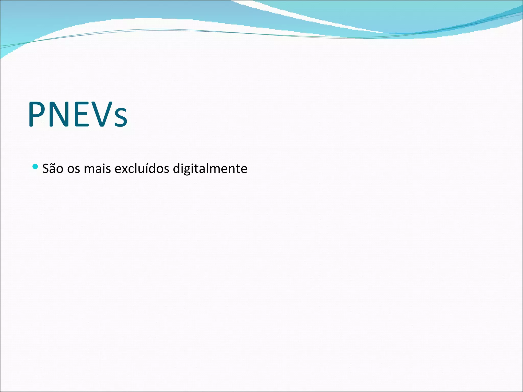 PNEVs
 São os mais excluídos digitalmente
 