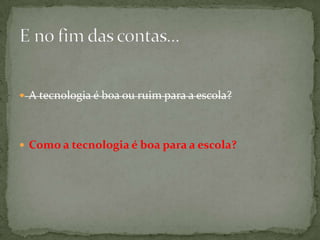  A tecnologia é boa ou ruim para a escola?




 Como a tecnologia é boa para a escola?
 