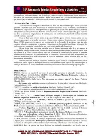 empregada por muitos professores que defendem o caráter normativo do ensino de língua portuguesa,
percebe-se que o contexto escolar começa a aceitar que a norma não é retrato fiel da língua em uso e
que o aluno precisa aprender a lidar com essa diversidade de maneira eficiente.
CONSIDERAÇÕES FINAIS
A diversidade sociolinguística brasileira não deve ser desconsiderada pela escola que deve
aprender a trabalhar com essa diversidade de maneira satisfatória e não excludente, ressaltando as
interferências linguísticas não como problema de aprendizagem e sim como pertencentes ao modo de
falar próprio de cada comunidade. Aspectos como esses não devem ser menosprezados, pois o ensino
não deve se resumir na estigmatização de culturas, mas sim contemplar a pluralidade cultural presente
em todo território nacional.
Pode-se dizer que estudos, como os já desenvolvidos pelos autores citados acima, são os
primeiros passos para se articular um ensino voltado para a educação linguística, mas como já disse
Bagno (2002), esses aspectos devem ser considerados já na formação do professor, para que ele,
enquanto educador, compreenda os aspectos voltados para a diversidade linguística e seja capaz de
implementar em suas aulas, metodologias que contemplem a educação linguística.
Dessa forma, fica claro que trabalhar com a língua portuguesa não deve se resumir a
atividades de gramática e tão pouco voltada para a decoreba de nomenclaturas, impondo somente uma
única forma de se falar e escrever. Outros aspectos, até mesmo de maior importância como as questões
relacionadas ao letramento, devem fundamentar os currículos e planos de aula, pois a língua está em
constante transformação e sofre influências a todos os momentos, sendo moldada pelo seu uso,
determinados pelo falante.
Portanto, falar em educação linguística em sala de requer formação e comprometimento com a
diversidade, sendo capaz de distinguir atividades que realmente sejam capazes de contribuir para a
formação discursiva do aluno, derrubando o mito de que os alunos “não sabem a língua portuguesa”.

Página7

REFERÊNCIAS
BAGNO, Marcos. A inevitável travessia: da prescrição gramatical à educação linguística. In:
BAGNO, Marcos; GAGNÉ, Gilles; STUBBS, Michel. Língua Materna: letramento, variação e
ensino. São Paulo: Parábola, p. 13-82, 2002.
BORTONI-RICARDO, Stella Maris. Nós cheguemu na escola, e agora? São Paulo: Parábola
Editorial, 2005.
_____. Do campo para a cidade: estudos sociolinguísticos de migração e redes sociais. São Paulo:
Parábola Editorial, 2011.
CALVET, Louis-Jean. As políticas linguísticas. São Paulo: Parábola Editorial, 2007.
_____. Socioliguística: uma introdução crítica. São Paulo: Parábola Editorial, 2002.
CASTILHO, Ataliba; ELIAS, Vanda M. Pequena gramática do português brasileiro. São Paulo:
Contexto, 2012.
CAVALCANTTI, M. C. Estudos sobre educação bilíngue e escolarização em contextos de
minorias linguísticas no Brasil. D.E.L.T.A., Vol. 15, n.º especial, 1999 (385-417)
_____, M. C.; MAHER, T. J. M. O índio, a leitura e a escrita: o que está em jogo? Campinas:
Unicamp/Cefiel/Min.Educação, 2005.
DAMKE, Ciro; SAVEDRA, Monica M. G.. Volkslieder (músicas populares alemãs) no sul do
Brasil: aspectos linguísticos, socioculturais e identitários. São Carlos: Pedro &João Editores, 2013.
_____. Variação linguística e a construção do sujeito. /Revista da JELL - Jornada de Estudos
Lingüísticose Literários. /Marechal Cândido Rondon: Escala, n.1, 1998.
FARACO, C. A. Uma introdução ao estudo da histórica das línguas. São Paulo: Ática, 1998.
_____. Por uma pedagogia da variação linguística. II CIEL – Ciclo de Eventos em Lingüística,
Universidade Estadual de Ponta Grossa, Paraná, outubro de 2004.
MAHER, Terezinha Machado. A formação de professores indígenas: uma discussão introdutória. In:
Grupioni, Luís Donisete Benz. Formação de professores indígenas : repensando trajetórias. Brasília:
Ministério da Educação, Secretaria de Educação Continuada, Alfabetização e Diversidade, 2006.
SIGNORINI, Inês. A questão da língua legítima na sociedade democrática: um desafio para a

 