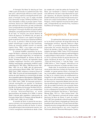 B. Geoci. Petrobras, Rio de Janeiro, v. 15, n. 2, p. 265-287, maio/nov. 2007 | 269
A Formação Vila Maria foi descrita por Faria
(1982) a partir de estudos no sudoeste de Goiás. Para
este autor, a denominação referia-se a todo o pacote
de sedimentitos cratônicos estratigraficamente soto-
posto à Formação Furnas, que na região estudada
inclui diamictitos na base, folhelhos fossilíferos e are-
nitos intercalados a siltitos na porção superior. Poste-
riormente, Assine et al. (1994) redefiniram a unidade
pela subtração dos diamictitos, por eles considerados
como correspondentes à Formação Iapó. Desse modo,
restringiram a Formação Vila Maria ao pacote pelítico
sobreposto, que grada para termos arenosos no senti-
do do topo, no conjunto com poucas dezenas de
metros de espessura. Os folhelhos são, em geral, de
cor vermelha, micáceos e com aspecto ferruginoso,
porém localmente cinza-escuros e bastante fossilíferos.
Por sua vez, os arenitos e siltitos da porção superior
exibem estratificação cruzada do tipo hummocky.
Gretas de contração também ocorrem no intervalo
superior (Faria, 1982), o que sugere uma eventual
exposição subaérea da superfície deposicional.
O conteúdo fossilífero característico faz da For-
mação Vila Maria e, sobretudo, de sua correspondente
paraguaia, a Formação Vargas Peña, um intervalo-cha-
ve para a cronoestratigrafia do Siluriano da Bacia do
Paraná. Tomadas em conjunto, são registrados nessas
unidades megafósseis marinhos como graptólitos,
trilobitas, braquiópodos, gastrópodos, biválvios e ostra-
codes(Poppetal.1981;Wiens,1990;Boucotetal.1991;
Melo, 1993; Uriz et al. 2008), além de palinomorfos
como quitinozoários (Wood e Miller, 1991; Grahn et al.
2000; Grahn, 2006), miósporos e acritarcos (Gray et al.
1985, 1994). Do ponto de vista bioestratigráfico, os ele-
mentos de maior relevância na caracterização da idade
sãoosgraptólitos(gênerosMonograptuseDiplograptus),
quitinozoáriosemiósporos(Mizusakietal.2002;Mauller
et al. 2004; Grahn, 2006). Tal associação posiciona o
intervalo estratigráfico em questão no Llandovery
(Eossiluriano), confirmado também pela datação abso-
luta (Rb–Sr) de pelitos da Formação Vila Maria (435,9 +
7,8 Ma, fide Mizusaki et al. 2002), que corresponderia
à transição Aeroniano/Telychiano na escala
geocronométrica de Gradstein et al. (2004). A mesma
idade é indicada pelos graptólitos e palinomorfos da
Formação Vargas Peña no Paraguai oriental (Mauller et
al. 2004; Grahn, 2006; Uriz et al. 2008).
A sucessão de fácies no pacote Rio Ivaí docu-
menta o primeiro ciclo transgressivo-regressivo da se-
dimentação cratônica da Bacia do Paraná. A nature-
za da sedimentação é dominantemente marinha, com
o trecho transgressivo estendendo-se desde a base
da unidade até o nível dos pelitos da Formação Vila
Maria, que manifestam a máxima inundação desse
ciclo sedimentar. Daí para o topo desenvolve-se a por-
ção regressiva, de pequena expressão em território
brasileiro devido à pronunciada remoção erosiva acon-
tecida com o evoluir da discordância “pré-Furnas”. No
Paraguai, o trecho regressivo encontra-se bem preser-
vado, correspondendo aos arenitos finos, micáceos e
fossilíferos da Formação Cariy.
Superseqüência Paraná
Os sedimentitos devonianos que ocorrem
no Sul do Brasil constituem de longa data temas de
investigações científicas. Segundo Salamuni e Biga-
rella (1967), as primeiras descrições relativamente
organizadas dos estratos devonianos da Bacia do
Paraná são devidas a Derby (1878). Seguiram-se os
trabalhos de Kayser (1900), Clarke (1913) e Kozlowski
(1913), todos voltados para aspectos sedimentológicos
e paleontológicos desse pacote. É atribuída a Olivei-
ra (1912) a pioneira divisão do pacote devoniano da
região meridional da bacia em “Grés das Furnas”,
“Xistos de Ponta Grossa” e “Grés de Tibagi”. Evans
(1894) definiu a “Série Chapada” referindo-se à se-
ção devoniana aflorante no Estado de Mato Grosso.
Desde cedo, foi reconhecida uma divisão natu-
ral do pacote devoniano da Bacia do Paraná em duas
unidades: um pacote arenoso inferior, a Formação Fur-
nas, e outro pelítico, sobreposto a Formação Ponta Gros-
sa. Mas se um consenso acerca do empilhamento es-
tratigráfico foi logo estabelecido, o mesmo não pode
ser dito acerca da nomenclatura desse pacote. Pairam,
da mesma forma, importantes debates acerca da natu-
reza da sedimentação Furnas (continental versus mari-
nha), de sua idade (mormente a de sua porção inferior,
afossilífera), e também quanto à sua relação de conta-
to com a sobrejacente Formação Ponta Grossa (se tran-
sicional ou discordante). Dois termos, a “Série Paraná”
(Moraes Rêgo, 1931) e a “Série Campos Gerais” (Oli-
veira, 1927), disputaram a primazia de nomear a seção
devoniana da Bacia do Paraná. A partir de Lange e
Petri (1967) tem prevalecido a denominação litoestrati-
gráfica de Grupo Paraná, empregada por diversos pes-
quisadores até os dias atuais. O Grupo Paraná da litoes-
tratigrafia encontra correspondência em denominações
de cunho aloestratigráfico tais como Seqüência
Tectonossedimentar Devoniana-Mississipiana (Soares,
 