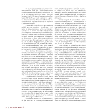 272 | Bacia do Paraná - Milani et al.
Em seus traços gerais, tal divisão pioneira man-
tém-se até hoje, sendo que a visão litoestratigráfica
contemporânea do pacote permo-carbonífero da Ba-
cia do Paraná deve-se em grande parte à síntese de
Schneider et al. (1974). Num enfoque aloestratigráfico,
Soares (1991) referiu-se a este pacote como Seqüên-
cia Tectonossedimentar Pensilvaniana-Permiana, en-
quanto Milani et al. (1994) designaram-no Seqüência
Carbonífera-Eotriássica.
A ausência de fósseis da coluna geocronológica
padrão, tais como amonóides e conodontes, e a es-
cassez de datações absolutas - uma vertente de pes-
quisa que só há poucos anos está sendo praticada
para esse pacote - impedem um posicionamente geo-
cronológico mais acurado das seções gondwânicas.
As idades atribuídas às unidades dessa superseqüên-
cia são baseadas em dados paleontológicos advindos
de diversos grupos fósseis, principalmente palinomor-
fos para as unidades dos grupos Itararé, Guatá e base
do Passa Dois (Formação Irati), (Daemon e Quadros,
1970; Souza e Marques-Toigo, 2005; Souza, 2006) e
vertebrados (tetrápodes da Formação Rio do Rastro,
por exemplo Cisneiros et al. 2005; Lucas, 2006).
Idades absolutas têm sido obtidas mais recen-
temente, com relativa convergência de informações
até o presente momento apenas para a Formação
Irati (Santos et al. 2006; Rocha-Campos et al. 2007).
De qualquer modo, pelo posicionamento estratigráfi-
co relativo das diversas unidades, a obtenção de ida-
des absolutas robustas para o horizonte Irati tem
impactado fortemente o ajuste do biozoneamento
desta seção à escala de idades absolutas, com altera-
ções da ordem dos 30 Ma em relação aos esquemas
anteriormente praticados. Está em curso uma verda-
deira releitura da Estratigrafia do Permo-Carbonífero
da Bacia do Paraná, e antecipam-se para os próximos
anos novos resultados de forte impacto no tema.
A Superseqüência Gondwana I (Milani, 1997)
engloba o maior volume sedimentar da Bacia do
Paraná, aflorando num cinturão quase contínuo ao lon-
go do perímetro da sinéclise e exibindo, em subsuperfí-
cie, uma espessura total máxima da ordem de 2.500 m.
Esta unidade encerra em seu registro atributos sedi-
mentares que refletem uma grande variedade de con-
diçõesdeposicionaissucedendo-senotempoe evoluindo
entre um contexto neocarbonífero de sedimentação
com marcada influência glacial até um amplo e árido
interior continental com domínio de campos de dunas
eólicas já na chegada do Mesozóico.
Esta superseqüênciainclui ospacotessedimenta-
res que, sob a ótica da Litoestratigrafia, caracterizam
individualmente o Grupo Itararé e Formação Aquidaua-
na, Grupo Guatá, Grupo Passa Dois e formações
Pirambóia e Sanga do Cabral. No conjunto, esta grande
unidade aloestratigráfica posiciona-se temporalmente
entre o Moscoviano (Neocarbonífero) e o Scythiano
(Eotriássico).
Durante boa parte do Eocarbonífero, o Gond-
wana sul-ocidental postou-se a elevadas latitudes e
tornou-se o sítio de extensa glaciação continental. A
presença de geleiras foi fator inibidor a uma efetiva
organização de sistemas deposicionais e à acumula-
ção sedimentar expressiva. Este período reflete-se no
registro estratigráfico da Bacia do Paraná como uma
significativa lacuna entre os estratos neodevonianos
da Formação Ponta Grossa e os neocarboníferos do
Grupo Itararé e Formação Aquidauana. Com a pro-
gressiva migração do paleocontinente para norte, afas-
tando-se assim do foco da glaciação, a sedimentação
- em um contexto periglacial - foi retomada nessa
área, no final do Moscoviano.
A porção inferior da Superseqüência Gondwa-
na I é representada pelos depósitos ainda diretamente
ligados à fase de degelo dos grandes glaciares mississi-
pianos. Para o Grupo Itararé e Formação Aquidauana,
França e Potter (1988) definiram ciclos de sedimentação
com afinamento de grão para cima que corresponde-
riam a mudanças climáticas cíclicas dentro do regime
glacial, cada um deles ligado a uma subida do nível
relativo do mar. Tais ciclos iniciam em pacotes arenosos
que gradam para cima a seções argilosas, nessas últi-
massendocomunsintercalaçõesdelamitosseixosos(dia-
mictitos). As maiores espessuras preservadas da seção
glaciogênica encontram-se na porção centro-norte da
bacia, onde atingem mais de 1.300 m. Para França e
Potter (1988), a Formação Aquidauana equivale estrati-
graficamente ao Grupo Itararé, porém sua ocorrência
restringe-se ao domínio setentrional da sinéclise e deste
último se diferencia basicamente por sua generalizada
oxidação e cor vermelha.
Constituem os depósitos glaciogênicos da Bacia
do Paraná diamictitos maciços ou estratificados, com
seixos e blocos de múltiplas litologias e áreas-fonte que
evidenciam o trabalho das geleiras carreando imenso
volume sedimentar para a bacia. As fácies arenosas,
maciças, gradadas ou com ondulações unidirecionais
totalizam o maior volume sedimentar do pacote glacial
e correspondem, segundo Eyles et al. (1993), a contex-
tos de sedimentação turbidítica. São comuns corpos
arenosos apresentando deformações sinssedimentares
ligadas a escape d’água ou dobras diversas. Os pelitos
foram associados a processos de decantação quando
 