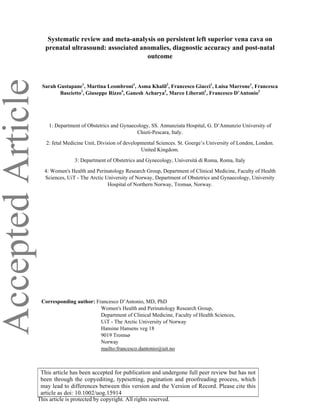 AcceptedArticle Systematic review and meta-analysis on persistent left superior vena cava on
prenatal ultrasound: associated anomalies, diagnostic accuracy and post-natal
outcome
Sarah Gustapane1
, Martina Leombroni1
, Asma Khalil2
, Francesco Giacci1
, Luisa Marrone1
, Francesca
Bascietto1
, Giuseppe Rizzo4
, Ganesh Acharya3
, Marco Liberati1
, Francesco D’Antonio3
1: Department of Obstetrics and Gynaecology, SS. Annunziata Hospital, G. D’Annunzio University of
Chieti-Pescara, Italy.
2: fetal Medicine Unit, Division of developmental Sciences. St. Goerge’s University of London, London.
United Kingdom.
3: Department of Obstetrics and Gynecology, Università di Roma, Roma, Italy
4: Women's Health and Perinatology Research Group, Department of Clinical Medicine, Faculty of Health
Sciences, UiT - The Arctic University of Norway, Department of Obstetrics and Gynaecology, University
Hospital of Northern Norway, Tromsø, Norway.
Corresponding author: Francesco D’Antonio, MD, PhD
Women's Health and Perinatology Research Group,
Department of Clinical Medicine, Faculty of Health Sciences,
UiT - The Arctic University of Norway
Hansine Hansens veg 18
9019 Tromsø
Norway
mailto:francesco.dantonio@uit.no
This article is protected by copyright. All rights reserved.
This article has been accepted for publication and undergone full peer review but has not
been through the copyediting, typesetting, pagination and proofreading process, which
may lead to differences between this version and the Version of Record. Please cite this
article as doi: 10.1002/uog.15914
 