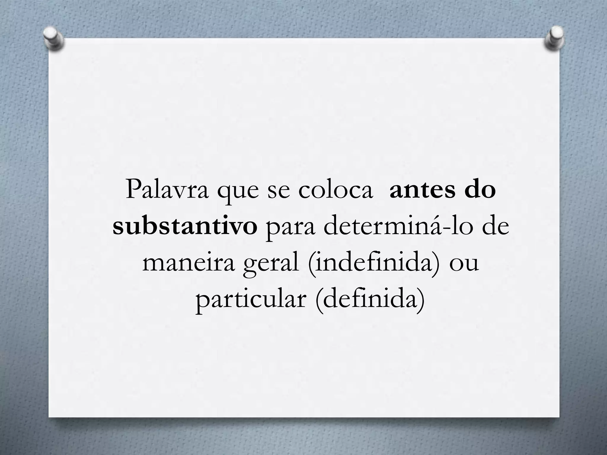 Palavra que se coloca antes do
substantivo para determiná-lo de
maneira geral (indefinida) ou
particular (definida)
 