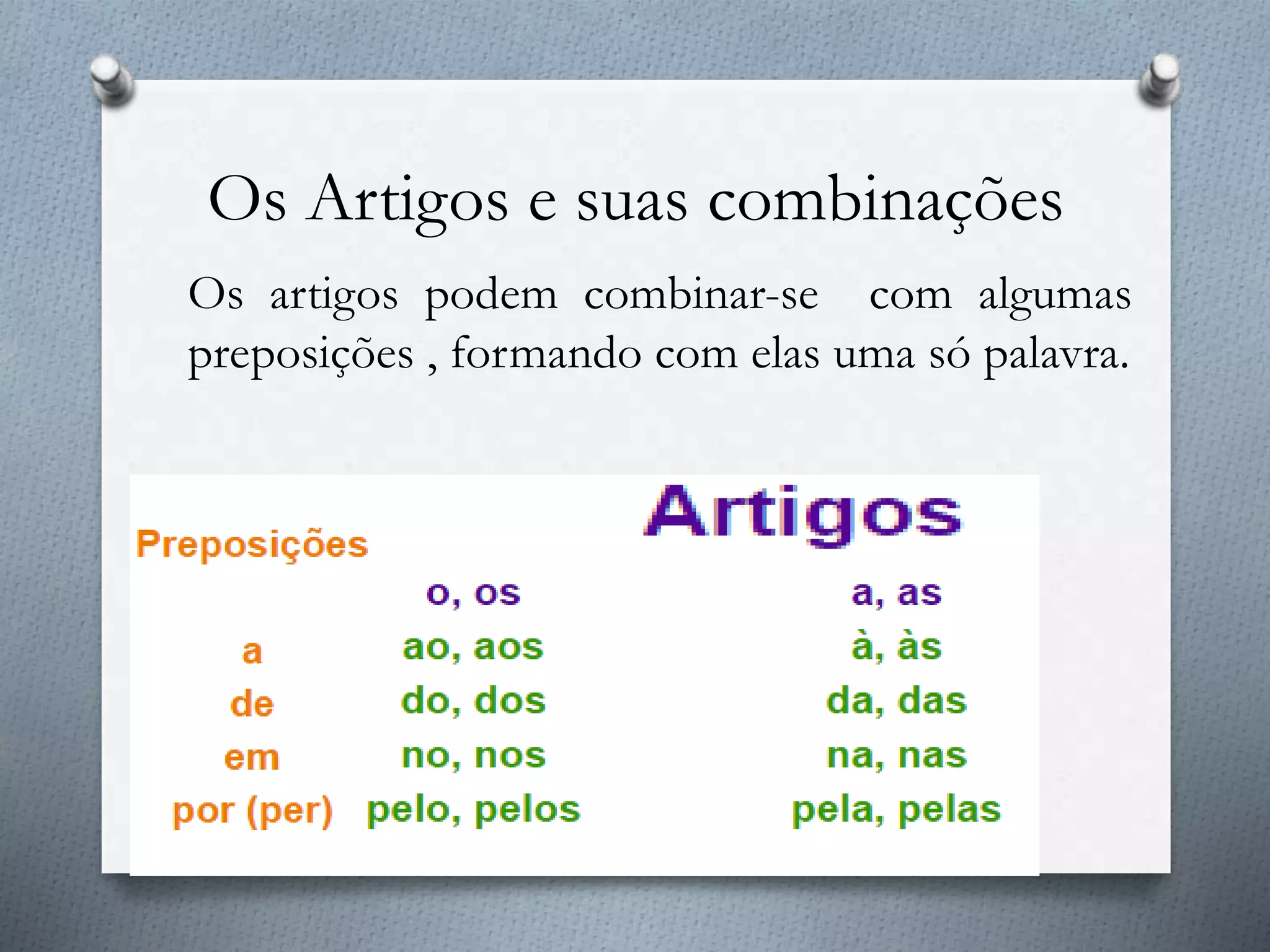 Os Artigos e suas combinações
Os artigos podem combinar-se com algumas
preposições , formando com elas uma só palavra.
 