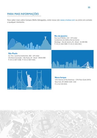 11
Rio de Janeiro
Rua Lauro Müller, 116 – 25º andar
Condomínio do Edifício Rio Sul Center
Botafogo – Rio de Janeiro, RJ – Brasil 22.290-906
T +55 21 3262 3000 F +55 21 3262 3011
São Paulo
Av. Pres. Juscelino Kubitschek, 360 – 10º andar
Vila Nova Conceição – São Paulo, SP – Brasil 04543-000
T +55 11 3077 3500 F +55 11 3077 3501
Nova Iorque
1251 Avenue of the Americas – 27th floor (Suite 2873)
New York, NY 10020-1104 - USA
T +1 212 335 4541
Para saber mais sobre Campos Mello Advogados, visite nosso site www.cmalaw.com ou entre em contato
a qualquer momento.
PARA MAIS INFORMAÇÕES
 