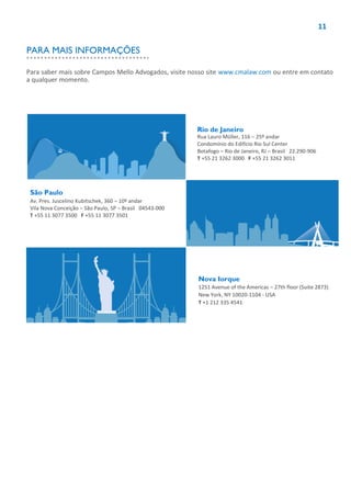 11
Rio de Janeiro
Rua Lauro Müller, 116 – 25º andar
Condomínio do Edifício Rio Sul Center
Botafogo – Rio de Janeiro, RJ – Brasil 22.290-906
T +55 21 3262 3000 F +55 21 3262 3011
São Paulo
Av. Pres. Juscelino Kubitschek, 360 – 10º andar
Vila Nova Conceição – São Paulo, SP – Brasil 04543-000
T +55 11 3077 3500 F +55 11 3077 3501
Nova Iorque
1251 Avenue of the Americas – 27th floor (Suite 2873)
New York, NY 10020-1104 - USA
T +1 212 335 4541
Para saber mais sobre Campos Mello Advogados, visite nosso site www.cmalaw.com ou entre em contato
a qualquer momento.
PARA MAIS INFORMAÇÕES
 