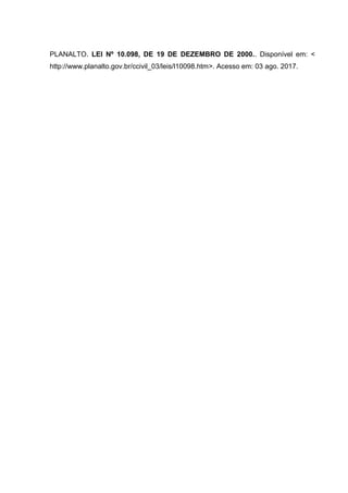 PLANALTO. LEI Nº 10.098, DE 19 DE DEZEMBRO DE 2000.. Disponível em: <
http://www.planalto.gov.br/ccivil_03/leis/l10098.htm>. Acesso em: 03 ago. 2017.
 