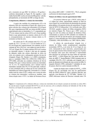 Rev. Ciênc. Agron., v. 43, n. 3, p. 500-509, jul-set, 2012 505
T. G. F. Silva et al.
até o momento em que BSC foi inferior a 50 gcolmo-1
,
conforme demonstrado na Figura 3b. Em seguida, o valor
médiofinal deBSCoscilou em torno de 600 gcolmo-1
, devido,
principalmente, ao incremento da EMC ao longo do ciclo.
Comprimento, diâmetro e volume dos internódios
A partir das medidas de comprimento (CI) e de
diâmetro (DI) dos internódios (Figura 4b), observou-se,
pelos cálculos dos volumes dos internódios (VI) (Figura
4b), que a importância da EMC nos valores de BSC ocorreu
especialmente entre os internódios 2 e 17, respondendo por
57% do volume total do colmo (435,6 cm3
). Estes também
foram os que apresentaram os maiores valores de CI e DI
e, consequentemente, os maiores volumes dentre os 32
existentes no final do ciclo.
Os valores de CI e DI variaram entre 8,5 e 17,1 cm
(média de 13,6 ± 2,4 cm) e 2,1 e 2,9 cm (média de 2,5 ±
0,2 cm) (Figura 4a), respectivamente. Em contraste, os de VI
variaram de 34,6 a 95,6 cm3
, com média em torno de 68,8 ±
19,5 cm3
(Figura 5b). O volume máximo (95,6 cm3
) ocorreu
no internódio número 5, devido à alta taxa de expansão
do diâmetro médio dos colmos observada no início do
ciclo, em conjunto com o subsequente aumento da taxa de
elongação (Figura 2b). Sinclair et al. (2005) constataram,
para as variedades CP80-1743, CP89-2143, CP88-1762 e
CP72-2086, cultivadas nas condições climáticas do Sul da
Flórida, USA,que o volume máximo ocorreu nos internódios
14; 15; 16 e 16, respectivamente, com o número total de
internódios variando entre 30 e 35. Por outro lado, verificou-
se uma correlação entre os valores de VI com a posição dos
internódios nos colmos (Figura 4b). Utilizando-se o volume
médio total do colmo (VTC), obtido com a soma de todos
os volumes dos internódios, verificou-se, também, uma
ótima relação entre o VTC e os dados de biomassa fresca
Figura 4 - Comprimento (CI) e diâmetro (DI) (a) e volume dos internódios (b) em relação à posição do internódio no colmo (PIC)
da cana-de-açúcar irrigada (variedade RB 92579) no ciclo de cana-soca, sob as condições climáticas do Submédio do Vale do São
Francisco, em função de suas posições no colmo (PIC)
dos colmos (BFC) (BFC = 2,9694 VTC - 750,3), atingindo
coeficiente de determinação igual a 0,97.
Número de folhas e taxa de aparecimento foliar
Foi possível observar que o NFVE variou entre 6
e 8 folhas por colmo, apresentando redução ao final do
ciclo (Figura 5a), em decorrência da diminuição da emissão
pelas plantas e do aumento da taxa de senescência. O maior
valor de NFVE (8 folhascolmo-1
) foi verificado entre 200 e
250 DAC, quando o número de folhas emergentes (NFE)
era máximo (Figura 5b). Nota-se que o NFE variou ao
longo do ciclo da cultura em função da dinâmica foliar,
contrariando os valores de NFE adotados em modelos de
estimativa do IAF da cana-de-açúcar, que assumem valores
iguais a 2, como utilizados por vários autores (HERMANN;
CÂMARA, 1999; OLIVEIRA et al., 2007; SILVA, 2005).
A cultura da cana-de-açúcar irrigada teve o
número de folhas verdes completamente expandidas
acumuladas (NFVEAC
) em torno de 24 ao longo do seu
ciclo, destacando-se dois intervalos, caracterizados por
taxas de aparecimento foliar distintas (Figura 6a). O ponto
de transição entre esses dois intervalos é representado
pela alteração da inclinação das duas linhas de regressão
entre NFVEAC
e GDA (Figura 6a). Este ponto ocorreu em
torno da folha 17. Inman-Bamber (1994) constatou para as
variedades NCo376 e N12, cultivadas sem irrigação, que o
ponto de alteração dainclinação das retas ocorreu na folha 14,
enquanto Bonnett (1998), analisando 9 variedades de cana-
de-açúcar, observou o ponto transição na folha 10.
A partir da relação entre os dados de NFVEAC
e GDA
(Figura 6a), foi encontrada uma taxa de aparecimento
foliar de 0,0079 folhaso
Cd-1
para o primeiro intervalo, que
equivale a um filocrono de 127 o
Cd-1
folha-1
. Sinclair et al.
(2005) obtiveram valores de filocrono variando entre 136
 