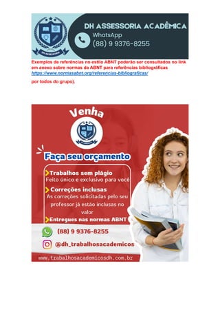 Exemplos de referências no estilo ABNT poderão ser consultados no link
em anexo sobre normas da ABNT para referências bibliográficas
https://www.normasabnt.org/referencias-bibliograficas/
por todos do grupo).
 