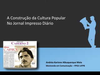 A Construção da Cultura Popular
No Jornal Impresso Diário




                    Andréa Karinne Albuquerque Maia
                    Mestranda em Comunicação – PPGC-UFPB
 
