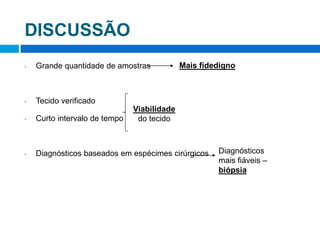DISCUSSÃO
• Grande quantidade de amostras
• Tecido verificado
• Curto intervalo de tempo
• Diagnósticos baseados em espécimes cirúrgicos
Mais fidedigno
Viabilidade
do tecido
Diagnósticos
mais fiáveis –
biópsia
 