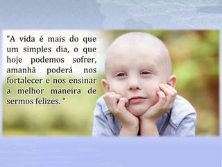 “A vida é mais do que
um simples dia, o que
hoje podemos sofrer,
amanhã poderá nos
fortalecer e nos ensinar
a melhor maneira de
sermos felizes. “
 