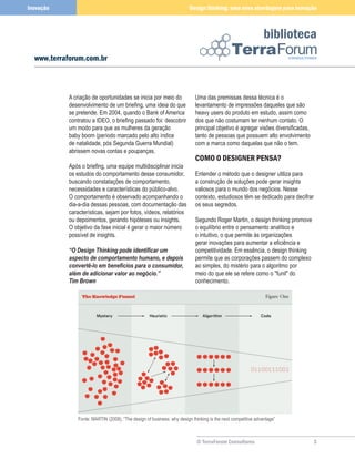Inovação                                                                Design thinking: uma nova abordagem para inovação



                                                                                                              biblioteca
  www.terraforum.com.br



           A criação de oportunidades se inicia por meio do                Uma das premissas dessa técnica é o
           desenvolvimento de um briefing, uma ideia do que                levantamento de impressões daqueles que são
           se pretende. Em 2004, quando o Bank of America                  heavy users do produto em estudo, assim como
           contratou a IDEO, o briefing passado foi: descobrir             dos que não costumam ter nenhum contato. O
           um modo para que as mulheres da geração                         principal objetivo é agregar visões diversificadas,
           baby boom (período marcado pelo alto índice                     tanto de pessoas que possuem alto envolvimento
           de natalidade, pós Segunda Guerra Mundial)                      com a marca como daquelas que não o tem.
           abrissem novas contas e poupanças.
                                                                           COMO O DESIGNER PENSA?
           Após o briefing, uma equipe multidisciplinar inicia
           os estudos do comportamento desse consumidor,                   Entender o método que o designer utiliza para
           buscando constatações de comportamento,                         a construção de soluções pode gerar insights
           necessidades e características do público-alvo.                 valiosos para o mundo dos negócios. Nesse
           O comportamento é observado acompanhando o                      contexto, estudiosos têm se dedicado para decifrar
           dia-a-dia dessas pessoas, com documentação das                  os seus segredos.
           características, sejam por fotos, vídeos, relatórios
           ou depoimentos, gerando hipóteses ou insights.                  Segundo Roger Martin, o design thinking promove
           O objetivo da fase inicial é gerar o maior número               o equilíbrio entre o pensamento analítico e
           possível de insights.                                           o intuitivo, o que permite às organizações
                                                                           gerar inovações para aumentar a eficiência e
           “O Design Thinking pode identificar um                          competitividade. Em essência, o design thinking
           aspecto de comportamento humano, e depois                       permite que as corporações passem do complexo
           convertê-lo em benefícios para o consumidor,                    ao simples, do mistério para o algoritmo por
           além de adicionar valor ao negócio.”                            meio do que ele se refere como o "funil" do
           Tim Brown                                                       conhecimento.




               Fonte: MARTIN (2009), “The design of business: why design thinking is the next competitive advantage”



                                                                           © TerraForum Consultores                              3
 