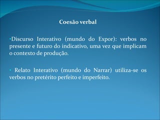 Coesão verbal Discurso Interativo (mundo do Expor): verbos no presente e futuro do indicativo, uma vez que implicam o contexto de produção.  Relato Interativo (mundo do Narrar) utiliza-se os verbos no pretérito perfeito e imperfeito. 