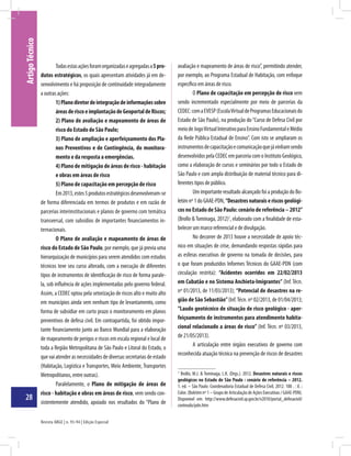 Revista ABGE | n. 93-94 | Edição Especial
28
ArtigoTécnico
Todasestasaçõesforamorganizadaseagregadasa5pro-
dutos estratégicos, os quais apresentam atividades já em de-
senvolvimento e há proposição de continuidade integradamente
a outras ações:
1)Planodiretordeintegraçãodeinformaçõessobre
áreasderiscoeimplantaçãodeGeoportaldeRiscos;
2) Plano de avaliação e mapeamento de áreas de
risco do Estado de São Paulo;
3) Plano de ampliação e aperfeiçoamento dos Pla-
nos Preventivos e de Contingência, do monitora-
mento e da resposta a emergências.
4) Plano de mitigação de áreas de risco - habitação
e obras em áreas de risco
5) Plano de capacitação em percepção de risco
Em2013,estes5produtosestratégicosdesenvolveram-se
de forma diferenciada em termos de produtos e em razão de
parcerias interinstitucionais e planos de governo com temática
transversal, com subsídios de importantes financiamentos in-
ternacionais.
O Plano de avaliação e mapeamento de áreas de
risco do Estado de São Paulo, por exemplo, que já previa uma
hierarquização de municípios para serem atendidos com estudos
técnicos teve seu curso alterado, com a execução de diferentes
tipos de instrumentos de identificação de risco de forma parale-
la, sob influência de ações implementadas pelo governo federal.
Assim, a CEDEC optou pela setorização de riscos alto e muito alto
em municípios ainda sem nenhum tipo de levantamento, como
forma de subsidiar em curto prazo o monitoramento em planos
preventivos de defesa civil. Em contrapartida, foi obtido impor-
tante financiamento junto ao Banco Mundial para a elaboração
de mapeamento de perigos e riscos em escala regional e local de
toda a Região Metropolitana de São Paulo e Litoral do Estado, o
que vai atender as necessidades de diversas secretarias de estado
(Habitação, Logística e Transportes, Meio Ambiente, Transportes
Metropolitanos, entre outras).
Paralelamente, o Plano de mitigação de áreas de
risco - habitação e obras em áreas de risco, vem sendo con-
sistentemente atendido, apoiado nos resultados do “Plano de
avaliação e mapeamento de áreas de risco”, permitindo atender,
por exemplo, ao Programa Estadual de Habitação, com enfoque
específico em áreas de risco.
O Plano de capacitação em percepção de risco vem
sendo incrementado especialmente por meio de parcerias da
CEDEC:comaEVESP(EscolaVirtualdeProgramasEducacionaisdo
Estado de São Paulo), na produção do“Curso de Defesa Civil por
meiodeJogoVirtualInterativoparaEnsinoFundamentaleMédio
da Rede Pública Estadual de Ensino”. Com isto se ampliaram os
instrumentosdecapacitaçãoecomunicaçãoquejávinhamsendo
desenvolvidos pela CEDEC em parceria com o Instituto Geológico,
como a elaboração de cursos e seminários por todo o Estado de
São Paulo e com ampla distribuição de material técnico para di-
ferentes tipos de público.
Um importante resultado alcançado foi a produção do Bo-
letimnº1doGAAE-PDN, “Desastres naturais e riscos geológi-
cos no Estado de São Paulo: cenário de referência – 2012”
(Brollo &Tominaga, 2012)1
, elaborado com a finalidade de esta-
belecer um marco referencial e de divulgação.
No decorrer de 2013 houve a necessidade de apoio téc-
nico em situações de crise, demandando respostas rápidas para
as esferas executivas de governo na tomada de decisões, para
o que foram produzidos Informes Técnicos do GAAE-PDN (com
circulação restrita): “Acidentes ocorridos em 22/02/2013
em Cubatão e no Sistema Anchieta-Imigrantes” (Inf. Técn.
nº 01/2013, de 11/03/2013); “Potencial de desastres na re-
gião de São Sebastião”(Inf.Técn. nº 02/2013, de 01/04/2013;
“Laudo geotécnico de situação de risco geológico - aper-
feiçoamento de instrumentos para atendimento habita-
cional relacionado a áreas de risco” (Inf. Técn. nº 03/2013,
de 21/05/2013).
A articulação entre órgãos executivos de governo com
reconhecida atuação técnica na prevenção de riscos de desastres
1
Brollo, M.J. & Tominaga, L.K. (Orgs.). 2012. Desastres naturais e riscos
geológicos no Estado de São Paulo : cenário de referência – 2012.
1. ed. – São Paulo: Coordenadoria Estadual de Defesa Civil, 2012. 100 . : il. ;
Color. (Boletim nº 1 – Grupo de Articulação de Ações Executivas / GAAE-PDN).
Disponível em: http://www.defesacivil.sp.gov.br/v2010/portal_defesacivil/
conteudo/pdn.htm
 