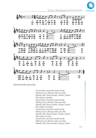 Teoria e Metodologia do Ensino da Arte
113
c) Carneirinho Carneirão
Carneirinho, carneirão-neirão-neirão,
Olhai pro céu, olhai pro chão, pro chão:
Manda o Rei, Nosso Senhor, Senhor, Senhor
Para todos se ajoelhar.
Carneirinho, carneirão-neirão-neirão,
Olhai pro céu, olhai pro chão, pro chão:
Manda o Rei, Nosso Senhor, Senhor, Senhor
Para todos se levantar.
Carneirinho, carneirão-neirão-neirão,
Olhai pro céu, olhai pro chão, pro chão:
Manda o Rei, Nosso Senhor, Senhor, Senhor
Para todos se sentar.
Carneirinho, carneirão-neirão-neirão,
Olhai pro céu, olhai pro chão, pro chão:
Manda o Rei, Nosso Senhor, Senhor, Senhor
 