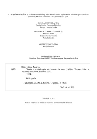 COMISSÃO CIENTÍFICA: Marisa Schneckenberg; Nelsi Antonia Pabis; Rejane Klein; Sandra Regina Gardacho
Pietrobon; Michelle Fernandes Lima; Anízia Costa Zyck.
REVISÃO ORTOGRÁFICA
Sandra Regina Gardacho Pietrobon
Loremi Loregian Penkal
PROJETO GRÁFICO E EDITORAÇÃO
Andressa Rickli
Espencer Ávila Gandra
Natacha Jordão
GRÁFICA UNICENTRO
453 exemplares
Copyright: © 2013
Nota: o conteúdo da obra é de exclusiva responsabilidade do autor.
 