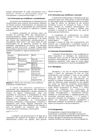 quando administradas de modo concomitante com o
warfarin, elevam a concentração sérica do
anticoagulante e o potencial hemorrágico 3,12,15,17,18,2°
2.2.3 Interações que modificam a metabolização
No processo de metabolização os medicamentos são
transformados pelas enzimas microssomais hepáticas
em frações menores, hidrossolúveis. As interações que
ocorrem nesta fase são precipitadas por medicamentos
com capacidade de inibirem ou induzirem o sistema
enzimático.
A inibição enzimática de sistemas como, por
exemplo, do citocromo P450, das colinesterases e
monoaminoxidases (MAO), acarreta lentificação da
biotransformação do próprio medicamento e de outros
que tenham sido administrados simultaneamente. A
conseqüência desse atraso é um maior tempo de ação
farmacológica do (s) agente(s), situação às vezes
indesejada, especialmente em doentes com distúrbio
hepático ou renal 5,9,10,13,29 . O quadro 3 aponta efeitos
farmacológicos (possíveis) de interações adversas entre
inibidores enzimáticos e alguns medicamentos
5
,
7
,
9
,
1
3
,
1
7
Inibidor
enzimático
Medicamento Efeito
Alopurinol Dicumarol Risco de
Citostáticos/
Teofilin
toxicidade dos 2
agentes
Cimetidina Propranolol Risco de
Morfina Risco de
bradicardia e
Inibidor da
mono
Antidepressivos
tricíclicos
Hiperpirexia,
taquicardia,
Hiperpirexia,
convulsões graves
e morte
(viaparenteral)
Quadro 3 - Efeitos das interações entre inibidores
enzimáticos e medicamentos.
A classe dos indutores enzimáticos é
representada por aproximadamente 200 substâncias,
incluindo inseticidas halogenados e clorados, alcatrões da
fumaça do cigarro, medicamentos, todos com
capacidade de aumentarem a metabolização de outros
agentes e reduzirem os níveis plasmáticos. Os
indutores mais utilizados na terapêutica são os
barbitúricos (fenobarbital), os corticosteróides
(cortisona, prednisona), a carbamazepina, a fenitoína, a
rifampicina, entre outros. Algumas associações com
indutores podem gerar sérios problemas, por exemplo, o
risco de gravidez em mulheres que recebem
simultaneamente a fenitoína e contraceptivo
oral19,10,13,15,17,20.
A indução é um processo lento (7-10 dias), dai a
importância dos reajustes de dosagens na vigência da
administração crônica dos agentes, para garantir
eficácia terapêutica.
2.2.4 Interações que modificam a excreção
A maioria dos medicamentos é eliminada quase que
totalmente pelos rins. Desta forma, a taxa de excreção
de vários agentes pode ser modificada através de interações
ao longo do néfron. As alterações do pH urinário
interferem no grau de ionização de bases e ácidos
fracos afetando as respostas farmacológicas, por
exemplo, o bicarbonato de sódio é utilizado para
aumentar a excreção de ácidos fracos em casos de
intoxicação por barbitúricos
A competição de medicamentos no túbulo
proximal pela secreção tubular é outro mecanismo
utilizado, como estratégia
farmacológica, para
prolongar o tempo de ação dos medicamentos, isto
acontece com a probenecida e a penicilina, quando a
primeira inibe a secreção da segunda e eleva o tempo de
ação do antibiótico 16,17'20
2.3 Interação Farmacodinâmica
A interação farmacodinâmica causa modificação do
efeito bioquímico ou fisiológico do medicamento.
Geralmente ocorre no local de ação dos medicamentos
(receptores farmacológicos) ou através de mecanismos
bioquímicos específicos, sendo capaz de causar efeitos
semelhantes (sinergismo) ou opostos (antagonismo)7
,
9
,
1
3
,
1
6
,
1
7
,
2
0
2.3.1 Sinergismo
Sinergismo é um tipo de resposta farmacológica
obtida a partir da associação de dois ou mais
medicamentos, cuja resultante é maior do que simples
soma dos efeitos isolados de cada um deles. O
sinergismo pode ocorrer com medicamentos que
possuem os mesmos mecanismos de ação (aditivo); que
agem por diferentes modos (somação) ou com aqueles
que atuam em diferentes receptores farmacológicos
(potencialização). Das associações sinérgicas podem
surgir efeitos terapêuticos ou tóxicos 16,17,24. Estes
últimos são freqüentes nas combinações de
medicamentos com toxicidade nos mesmos orgãos, por
exemplo, aminoglicosídeo e vancomicina (nefroto-
xicidade) ou corticosteróides e antiinfla-matórios não-
esteroidais (ulceração gástrica) 7,8,17,24 O quadro 4
apresenta exemplos de sinergismo e os respectivos
efeitos, nas associações clássicas (analgésicos e
adjuvantes) utilizadas no tratamento antiálgico, com o
objetivo de maximizar a eficácia terapêutica.
2.3.2 Antagonismo
No antagonismo a resposta farmacológica de um
medicamento é suprimida ou reduzida na presença de
outro, muitas vezes pela competição destes pelo mesmo sítio
receptor. São tipos de interações que podem gerar
respostas benéficas, por exemplo, no caso da utilização do
9, 12,16,17, 20
31 Rev.Esc.Enf. USP, v. 35, n. 1, p. 28-34, mar. 2001.
 