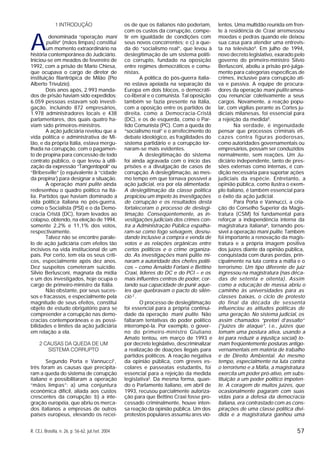 57R. CEJ, Brasília, n. 26, p. 56-62, jul./set. 2004
1 INTRODUÇÃO
A
denominada “operação mani
pulite” (mãos limpas) constitui
um momento extraordinário na
história contemporânea do Judiciário.
Iniciou-se em meados de fevereiro de
1992, com a prisão de Mario Chiesa,
que ocupava o cargo de diretor de
instituição filantrópica de Milão (Pio
Alberto Trivulzio).
Dois anos após, 2.993 manda-
dos de prisão haviam sido expedidos;
6.059 pessoas estavam sob investi-
gação, incluindo 872 empresários,
1.978 administradores locais e 438
parlamentares, dos quais quatro ha-
viam sido primeiros-ministros.
A ação judiciária revelou que a
vida política e administrativa de Mi-
lão, e da própria Itália, estava mergu-
lhada na corrupção, com o pagamen-
to de propina para concessão de todo
contrato público, o que levou à utili-
zação da expressão “Tangentopoli” ou
“Bribesville” (o equivalente à “cidade
da propina’) para designar a situação.
A operação mani pulite ainda
redesenhou o quadro político na Itá-
lia. Partidos que haviam dominado a
vida política italiana no pós-guerra,
como o Socialista (PSI) e o da Demo-
cracia Cristã (DC), foram levados ao
colapso, obtendo, na eleição de 1994,
somente 2,2% e 11,1% dos votos,
respectivamente.
Talvez não se encontre parale-
lo de ação judiciária com efeitos tão
incisivos na vida institucional de um
país. Por certo, tem ela os seus críti-
cos, especialmente após dez anos.
Dez suspeitos cometeram suicídio.
Silvio Berlusconi, magnata da mídia
e um dos investigados, hoje ocupa o
cargo de primeiro-ministro da Itália.
Não obstante, por seus suces-
sos e fracassos, e especialmente pela
magnitude de seus efeitos, constitui
objeto de estudo obrigatório para se
compreender a corrupção nas demo-
cracias contemporâneas e as possi-
bilidades e limites da ação judiciária
em relação a ela.
2 CAUSAS DA QUEDA DE UM
SISTEMA CORRUPTO
Segundo Porta e Vannucci1
,
três foram as causas que precipita-
ram a queda do sistema de corrupção
italiano e possibilitaram a operação
“mãos limpas”: a) uma conjuntura
econômica difícil, aliada aos custos
crescentes da corrupção; b) a inte-
gração européia, que abriu os merca-
dos italianos a empresas de outros
países europeus, elevando os recei-
os de que os italianos não poderiam,
com os custos da corrupção, compe-
tir em igualdade de condições com
seus novos concorrentes; e c) a que-
da do “socialismo real”, que levou à
deslegitimação de um sistema políti-
co corrupto, fundado na oposição
entre regimes democráticos e comu-
nistas.
A política do pós-guerra italia-
no estava apoiada na separação da
Europa em dois blocos, o democráti-
co-liberal e o comunista. Tal oposição
também se fazia presente na Itália,
com a oposição entre os partidos de
direita, como a Democracia-Cristã
(DC), e os de esquerda, como o Par-
tido Comunista (PC). Com a queda do
“socialismo real” e o arrefecimento do
debate ideológico, as fragilidades do
sistema partidário e a corrupção tor-
naram-se mais evidentes.
A deslegitimação do sistema
foi ainda agravada com o início das
prisões e a divulgação de casos de
corrupção. A deslegitimação, ao mes-
mo tempo em que tornava possível a
ação judicial, era por ela alimentada:
A deslegitimação da classe política
propiciou um ímpeto às investigações
de corrupção e os resultados desta
fortaleceram o processo de deslegi-
timação. Conseqüentemente, as in-
vestigações judiciais dos crimes con-
tra a Administração Pública espalha-
ram-se como fogo selvagem, desnu-
dando inclusive a compra e venda de
votos e as relações orgânicas entre
certos políticos e o crime organiza-
do. As investigações mani pulite mi-
naram a autoridade dos chefes políti-
cos – como Arnaldo Forlani e Bettino
Craxi, líderes do DC e do PCI – e os
mais influentes centros de poder, cor-
tando sua capacidade de punir aque-
les que quebravam o pacto do silên-
cio 2
.
O processo de deslegitimação
foi essencial para a própria continui-
dade da operação mani pulite. Não
faltaram tentativas do poder político
interrompê-la. Por exemplo, o gover-
no do primeiro-ministro Giuliano
Amato tentou, em março de 1993 e
por decreto legislativo, descriminalizar
a realização de doações ilegais para
partidos políticos. A reação negativa
da opinião pública, com greves es-
colares e passeatas estudantis, foi
essencial para a rejeição da medida
legislativa3
. Da mesma forma, quan-
do o Parlamento italiano, em abril de
1993, recusou parcialmente autoriza-
ção para que Bettino Craxi fosse pro-
cessado criminalmente, houve inten-
sa reação da opinião pública. Um dos
protestos populares assumiu ares vio-
lentos. Uma multidão reunida em fren-
te à residência de Craxi arremessou
moedas e pedras quando ele deixou
sua casa para atender uma entrevis-
ta na televisão4
. Em julho de 1994,
novo decreto legislativo, exarado pelo
governo do primeiro-ministro Silvio
Berlusconi, aboliu a prisão pré-julga-
mento para categorias específicas de
crimes, inclusive para corrupção ati-
va e passiva. A equipe de procura-
dores da operação mani pulite amea-
çou renunciar coletivamente a seus
cargos. Novamente, a reação popu-
lar, com vigílias perante as Cortes ju-
diciais milanesas, foi essencial para
a rejeição da medida5
.
Na verdade, é ingenuidade
pensar que processos criminais efi-
cazes contra figuras poderosas,
como autoridades governamentais ou
empresários, possam ser conduzidos
normalmente, sem reações. Um Ju-
diciário independente, tanto de pres-
sões externas como internas, é con-
dição necessária para suportar ações
judiciais da espécie. Entretanto, a
opinião pública, como ilustra o exem-
plo italiano, é também essencial para
o êxito da ação judicial.
Para Porta e Vannucci, a cria-
ção do Conselho Superior da Magis-
tratura (CSM) foi fundamental para
reforçar a independência interna da
magistratura italiana6
, tornando pos-
sível a operação mani pulite. Também
foi importante a renovação da magis-
tratura e a própria imagem positiva
dos juízes diante da opinião pública,
conquistada com duras perdas, prin-
cipalmente na luta contra a máfia e o
terrorismo: Um tipo diferente de juiz
ingressou na magistratura (nas déca-
das de setenta e oitenta). Assim
como a educação de massa abriu o
caminho às universidades para as
classes baixas, o ciclo de protesto
do final da década de sessenta
influenciou as atitudes políticas de
uma geração. No sistema judicial, os
assim chamados “pretori d’assalto”
(“juízes de ataque”, i.e., juízes que
tomam uma postura ativa, usando a
lei para reduzir a injustiça social) to-
mam freqüentemente posturas antigo-
vernamentais em matéria de trabalho
e de Direito Ambiental. Ao mesmo
tempo, especialmente na luta contra
o terrorismo e a Máfia, a magistratura
exercita um poder pró-ativo, em subs-
tituição a um poder político impoten-
te. A coragem de muitos juízes, que
ocasionalmente pagaram com suas
vidas para a defesa da democracia
italiana, era contrastado com as cons-
pirações de uma classe política divi-
dida e a magistratura ganhou uma
 