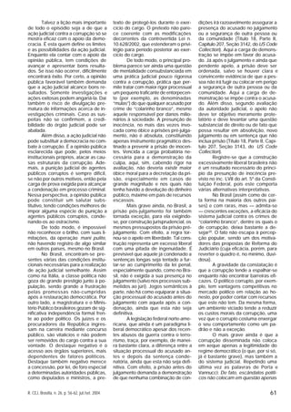 61R. CEJ, Brasília, n. 26, p. 56-62, jul./set. 2004
Talvez a lição mais importante
de todo o episódio seja a de que a
ação judicial contra a corrupção só se
mostra eficaz com o apoio da demo-
cracia. É esta quem define os limites
e as possibilidades da ação judicial.
Enquanto ela contar com o apoio da
opinião pública, tem condições de
avançar e apresentar bons resulta-
dos. Se isso não ocorrer, dificilmente
encontrará êxito. Por certo, a opinião
pública favorável também demanda
que a ação judicial alcance bons re-
sultados. Somente investigações e
ações exitosas podem angariá-la. Daí
também o risco de divulgação pre-
matura de informações acerca de in-
vestigações criminais. Caso as sus-
peitas não se confirmem, a credi-
bilidade do órgão judicial pode ser
abalada.
Além disso, a ação judicial não
pode substituir a democracia no com-
bate à corrupção. É a opinião pública
esclarecida que pode, pelos meios
institucionais próprios, atacar as cau-
sas estruturais da corrupção. Ade-
mais, a punição judicial de agentes
públicos corruptos é sempre difícil,
se não por outros motivos, então pela
carga de prova exigida para alcançar
a condenação em processo criminal.
Nessa perspectiva, a opinião pública
pode constituir um salutar subs-
titutivo, tendo condições melhores de
impor alguma espécie de punição a
agentes públicos corruptos, conde-
nando-os ao ostracismo.
De todo modo, é impossível
não reconhecer o brilho, com suas li-
mitações, da operação mani pulite,
não havendo registro de algo similar
em outros países, mesmo no Brasil.
No Brasil, encontram-se pre-
sentes várias das condições institu-
cionais necessárias para a realização
de ação judicial semelhante. Assim
como na Itália, a classe política não
goza de grande prestígio junto à po-
pulação, sendo grande a frustração
pelas promessas não-cumpridas
após a restauração democrática. Por
outro lado, a magistratura e o Minis-
tério Público brasileiros gozam de sig-
nificativa independência formal fren-
te ao poder político. Os juízes e os
procuradores da República ingres-
sam na carreira mediante concurso
público, são vitalícios e não podem
ser removidos do cargo contra a sua
vontade. O destaque negativo é o
acesso aos órgãos superiores, mais
dependentes de fatores políticos.
Destaque também negativo merece
a concessão, por lei, de foro especial
a determinadas autoridades públicas,
como deputados e ministros, a pre-
texto de protegê-los durante o exer-
cício do cargo. O pretexto não pare-
ce coerente com as modificações
decorrentes da controvertida Lei n.
10.628/2002, que estenderam o privi-
légio para período posterior ao exer-
cício do cargo.
De todo modo, o principal pro-
blema parece ser ainda uma questão
de mentalidade consubstanciada em
uma prática judicial pouco rigorosa
contra a corrupção, prática que per-
mite tratar com maior rigor processual
um pequeno traficante de entorpecen-
te (por exemplo, as denominadas
“mulas”) do que qualquer acusado por
crime de “colarinho branco”, mesmo
aquele responsável por danos milio-
nários à sociedade. A presunção de
inocência, no mais das vezes invo-
cada como óbice a prisões pré-julga-
mento, não é absoluta, constituindo
apenas instrumento pragmático des-
tinado a prevenir a prisão de inocen-
tes. Vencida a carga probatória ne-
cessária para a demonstração da
culpa, aqui, sim, cabendo rigor na
avaliação, não deveria existir maior
óbice moral para a decretação da pri-
são, especialmente em casos de
grande magnitude e nos quais não
tenha havido a devolução do dinheiro
público, máxime em país de recursos
escassos.
Mais grave ainda, no Brasil, a
prisão pós-julgamento foi também
tornada exceção, para ela exigindo-
se, por construção jurisprudencial, os
mesmos pressupostos da prisão pré-
julgamento. Com efeito, a regra tor-
nou-se o apelo em liberdade. Tal cons-
trução representa um excesso liberal
com uma pitada de ingenuidade. É
previsível que aquele já condenado a
sentenças longas seja tentado a fur-
tar-se ao cumprimento da lei penal,
especialmente quando, como no Bra-
sil, não é exigida a sua presença no
julgamento (salvo nos processos sub-
metidos ao júri). Jogos semânticos à
parte, não há como equiparar a situa-
ção processual do acusado antes do
julgamento com aquela após a con-
denação, ainda que esta não seja
definitiva.
A legislação federal norte-ame-
ricana, que ainda é um paradigma li-
beral democrático apesar dos recen-
tes abusos da guerra contra o terro-
rismo, traça, por exemplo, de manei-
ra bastante clara, a diferença entre a
situação processual do acusado an-
tes e depois da sentença conde-
natória, ainda que esta não seja defi-
nitiva. Com efeito, a prisão antes do
julgamento demanda a demonstração
de que nenhuma combinação de con-
dições irá razoavelmente assegurar a
presença do acusado no julgamento
ou a segurança de outra pessoa ou
da comunidade (Título 18, Parte II,
Capítulo 207, Seção 3142, do US Code
Collection). Aqui a carga de demons-
tração se impõe em favor do acusa-
do. Já após o julgamento e ainda que
pendente apelo, a prisão deve ser
ordenada, salvo se houver clara e
convincente evidência de que a pes-
soa não irá fugir ou colocar em perigo
a segurança de outra pessoa ou da
comunidade. Aqui a carga de de-
monstração se impõe contra o acusa-
do. Além disso, segundo avaliação
da autoridade judicial, o apelo não
deve ter objetivo meramente prote-
latório e deve levantar uma questão
substancial de direito ou de fato que
possa resultar em absolvição, novo
julgamento ou em sentença que não
inclua prisão (Título 18, Parte II, Capí-
tulo 207, Seção 3143, do US Code
Collection).
Registre-se que a construção
excessivamente liberal brasileira não
é um resultado necessário do princí-
pio da presunção de inocência pre-
visto no inc. LVII do art. 5º da Consti-
tuição Federal, pois este comporta
várias alternativas interpretativas.
No Brasil (assim como de cer-
ta forma na maioria dos outros paí-
ses) e com raras, mas –– admita-se
–– crescentes exceções, a eficácia do
sistema judicial contra os crimes de
“colarinho branco”, dentre os quais o
de corrupção, deixa bastante a de-
sejar20
. O fato não escapa à percep-
ção popular, sendo um dos motiva-
dores das propostas de Reforma do
Judiciário (cuja eficácia, porém, para
reverter o quadro é, no mínimo, duvi-
dosa).
A gravidade da constatação é
que a corrupção tende a espalhar-se
enquanto não encontrar barreiras efi-
cazes. O político corrupto, por exem-
plo, tem vantagens competitivas no
mercado político em relação ao ho-
nesto, por poder contar com recursos
que este não tem. Da mesma forma,
um ambiente viciado tende a reduzir
os custos morais da corrupção, uma
vez que o corrupto costuma enxergar
o seu comportamento como um pa-
drão e não a exceção.
O mais grave ainda é que a
corrupção disseminada não coloca
em xeque apenas a legitimidade do
regime democrático (o que, por si só,
já é bastante grave), mas também a
do sistema judicial. Repetindo uma
última vez as palavras de Porta e
Vannucci: De fato, escândalos políti-
cos não colocam em questão apenas
 
