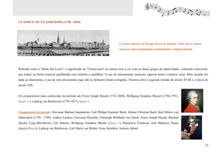 CLÁSSICO OU CLASSICISMO (1730 - 1810)




                                                                             O centro musical da Europa ficava na Áustria. Onde novos estilos
                                                                             musicais eram amplamente ornamentados cuidadosamente.




Referido como a "Idade das Luzes", o significado de "Classicismo" na música tem a ver com os ideais gregos de objetividade, contenção emocional,
que traduz na forma musical equilibrada com simetria e equilíbrio. O uso de instrumentos musicais superou muito a música vocal. Mais atenção foi
dada ao dinamismo, e uso de sons dissonantes (que não se definem) foram corrigidos. Ocorreu entre a segunda metade do século XVIII e o início do
século XIX.


Os compositores mais conhecidos do período são Franz Joseph Haydn (1732-1809), Wolfgang Amadeus Mozart (1756-1791),
figura 1; e Ludwig van Beethoven (1770-1827), figura 2.


Compositores do período: Giovanni Battista Sammartini, Carl Philipp Emanuel Bach, Johann Christian Bach, Karl Ditters von
Dittersdorf (1739 - 1799), Andrea Luchesi, Giovanni Paisiello, Christoph Willibald von Gluck, Franz Joseph Haydn, Michael
Haydn, Luigi Boccherini, Carl Stamitz, Wolfgang Amadeus Mozart (figura 1), Domenico Cimarosa, José Maurício Nunes
Garcia (Brasil), Ludwig van Beethoven, Carl Maria von Weber, Franz Schubert, Antonio Salieri.




                                                                                                                                                12
 