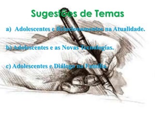 Sugestões de Temas
a) Adolescentes e Relacionamentos na Atualidade.
b) Adolescentes e as Novas Tecnologias.
c) Adolescentes e Diálogo na Família.
 