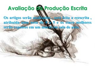 Avaliação da Produção Escrita
Os artigos serão analisados , será feita a reescrita ,
atribuída uma nota de 0 a 5 e os cinco melhores
serão expostos em um mural em sala de aula.
 
