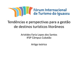 Tendências e perspectivas para a gestão
de destinos turísticos litorâneos
Aristides Faria Lopes dos Santos
IFSP Câmpus Cubatão
Artigo teórico
 